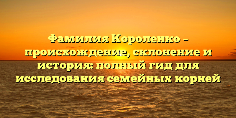 Фамилия Короленко – происхождение, склонение и история: полный гид для исследования семейных корней