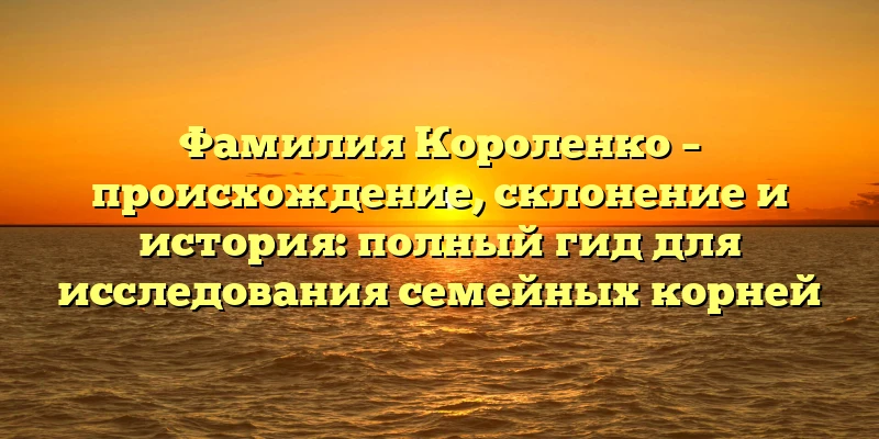 Фамилия Короленко – происхождение, склонение и история: полный гид для исследования семейных корней Фамилия Короленко – происхождение, склонение и история: полный гид для исследования семейных корней
