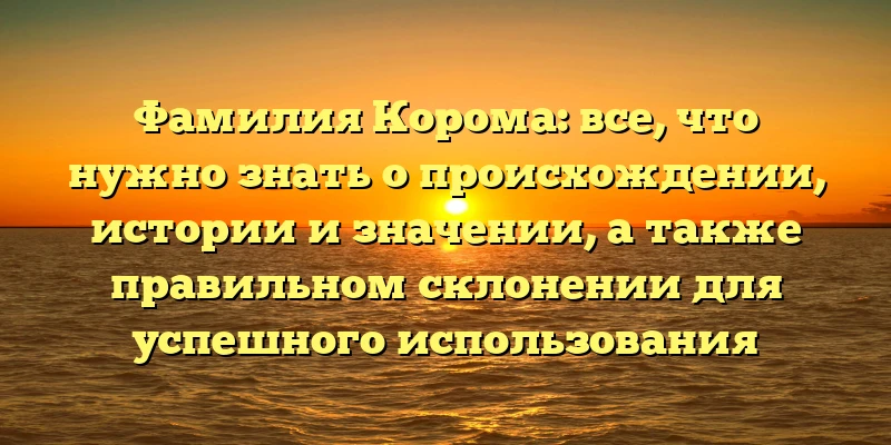 Фамилия Корома: все, что нужно знать о происхождении, истории и значении, а также правильном склонении для успешного использования