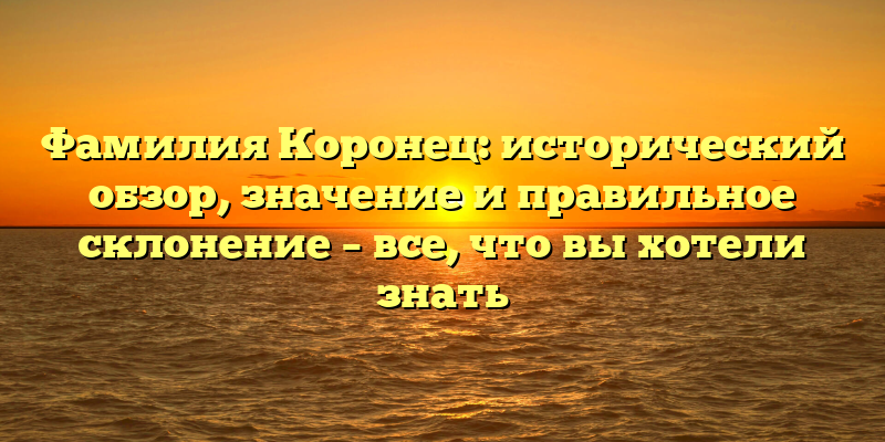 Фамилия Коронец: исторический обзор, значение и правильное склонение – все, что вы хотели знать
