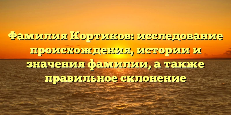 Фамилия Кортиков: исследование происхождения, истории и значения фамилии, а также правильное склонение Фамилия Кортиков: исследование происхождения, истории и значения фамилии, а также правильное склонение