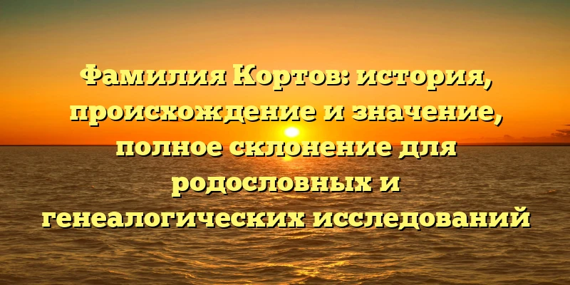 Фамилия Кортов: история, происхождение и значение, полное склонение для родословных и генеалогических исследований Фамилия Кортов: история, происхождение и значение, полное склонение для родословных и генеалогических исследований