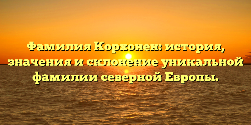 Фамилия Корхонен: история, значения и склонение уникальной фамилии северной Европы.