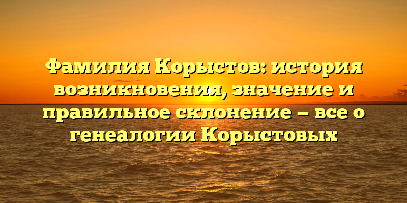 Фамилия Корыстов: история возникновения, значение и правильное склонение — все о генеалогии Корыстовых