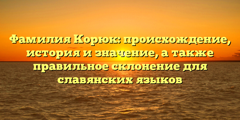 Фамилия Корюк: происхождение, история и значение, а также правильное склонение для славянских языков
