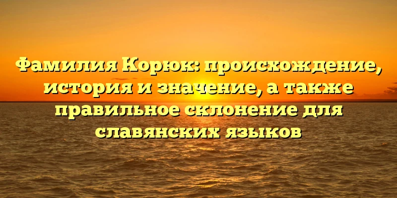 Фамилия Корюк: происхождение, история и значение, а также правильное склонение для славянских языков Фамилия Корюк: происхождение, история и значение, а также правильное склонение для славянских языков
