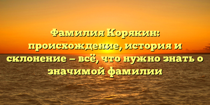 Фамилия Корякин: происхождение, история и склонение — всё, что нужно знать о значимой фамилии