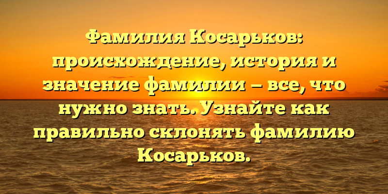Фамилия Косарьков: происхождение, история и значение фамилии — все, что нужно знать. Узнайте как правильно склонять фамилию Косарьков.