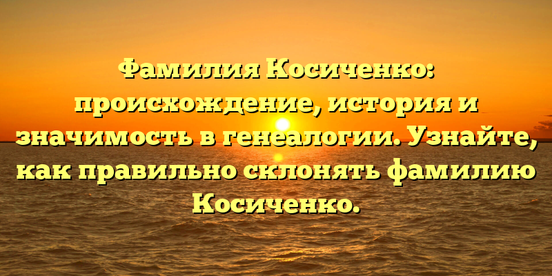 Фамилия Косиченко: происхождение, история и значимость в генеалогии. Узнайте, как правильно склонять фамилию Косиченко.