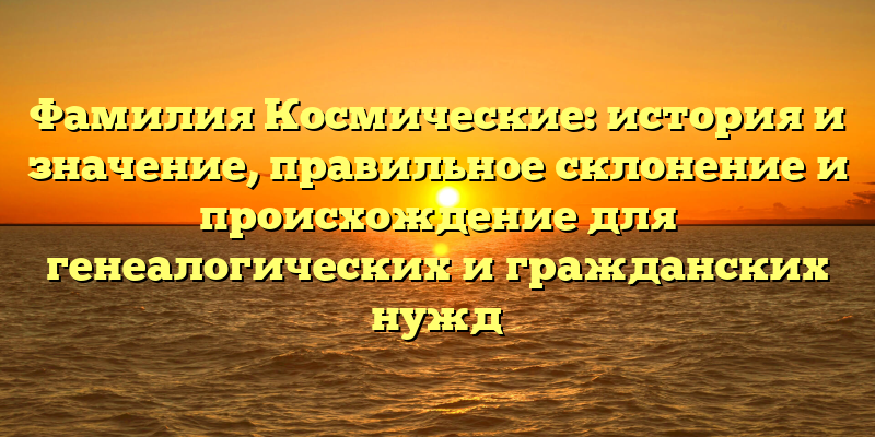 Фамилия Космические: история и значение, правильное склонение и происхождение для генеалогических и гражданских нужд