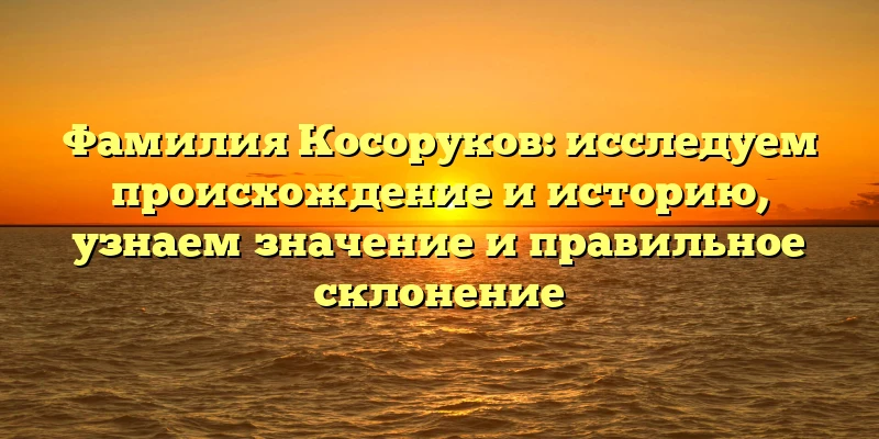 Фамилия Косоруков: исследуем происхождение и историю, узнаем значение и правильное склонение Фамилия Косоруков: исследуем происхождение и историю, узнаем значение и правильное склонение