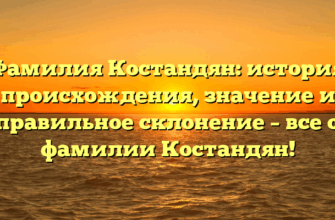 Фамилия Костандян: история происхождения, значение и правильное склонение – все о фамилии Костандян!