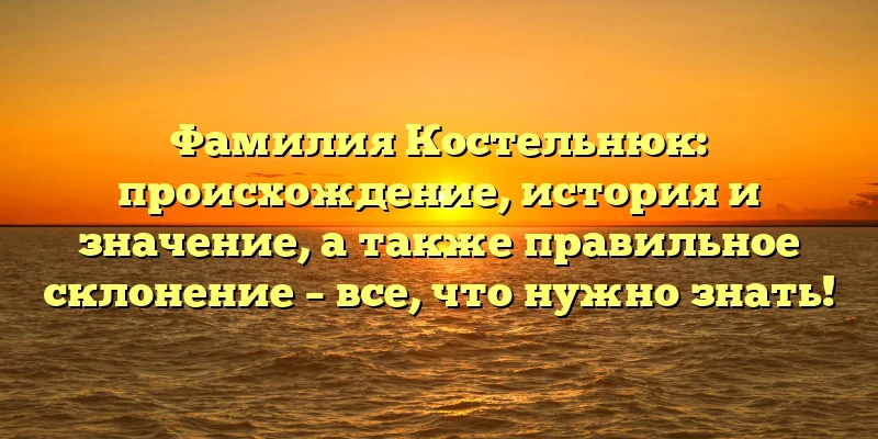 Фамилия Костельнюк: происхождение, история и значение, а также правильное склонение – все, что нужно знать! Фамилия Костельнюк: происхождение, история и значение, а также правильное склонение – все, что нужно знать!