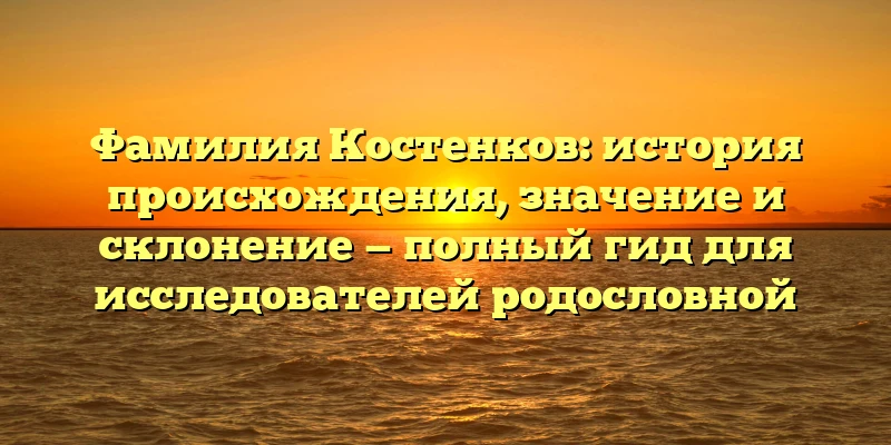 Фамилия Костенков: история происхождения, значение и склонение — полный гид для исследователей родословной