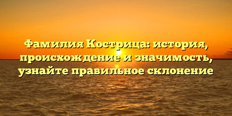 Фамилия Кострица: история, происхождение и значимость, узнайте правильное склонение Фамилия Кострица: история, происхождение и значимость, узнайте правильное склонение