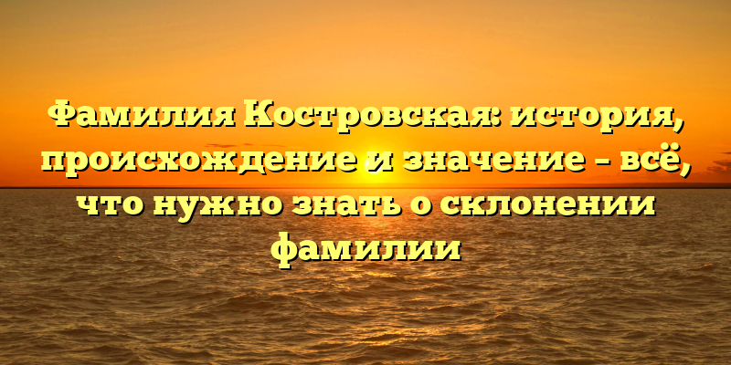 Фамилия Костровская: история, происхождение и значение – всё, что нужно знать о склонении фамилии