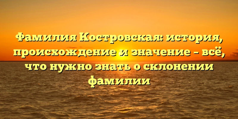 Фамилия Костровская: история, происхождение и значение – всё, что нужно знать о склонении фамилии Фамилия Костровская: история, происхождение и значение – всё, что нужно знать о склонении фамилии