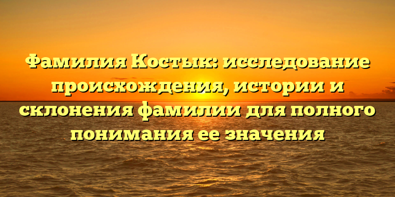 Фамилия Костык: исследование происхождения, истории и склонения фамилии для полного понимания ее значения