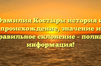 Фамилия Костырь: история и происхождение, значение и правильное склонение – полная информация!