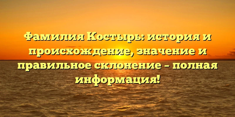 Фамилия Костырь: история и происхождение, значение и правильное склонение – полная информация! Фамилия Костырь: история и происхождение, значение и правильное склонение – полная информация!