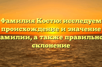 Фамилия Костю: исследуем происхождение и значение фамилии, а также правильное склонение
