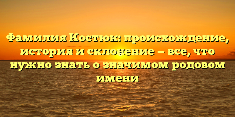 Фамилия Костюк: происхождение, история и склонение — все, что нужно знать о значимом родовом имени