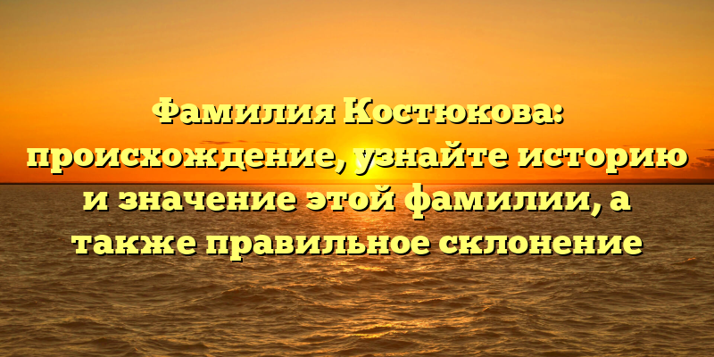 Фамилия Костюкова: происхождение, узнайте историю и значение этой фамилии, а также правильное склонение