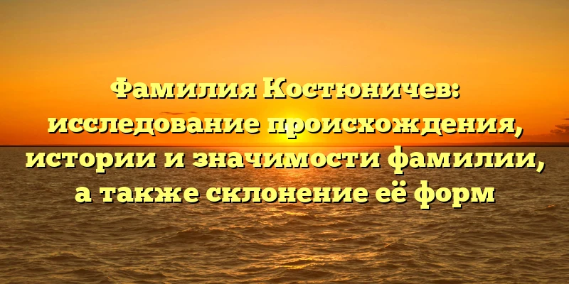 Фамилия Костюничев: исследование происхождения, истории и значимости фамилии, а также склонение её форм Фамилия Костюничев: исследование происхождения, истории и значимости фамилии, а также склонение её форм