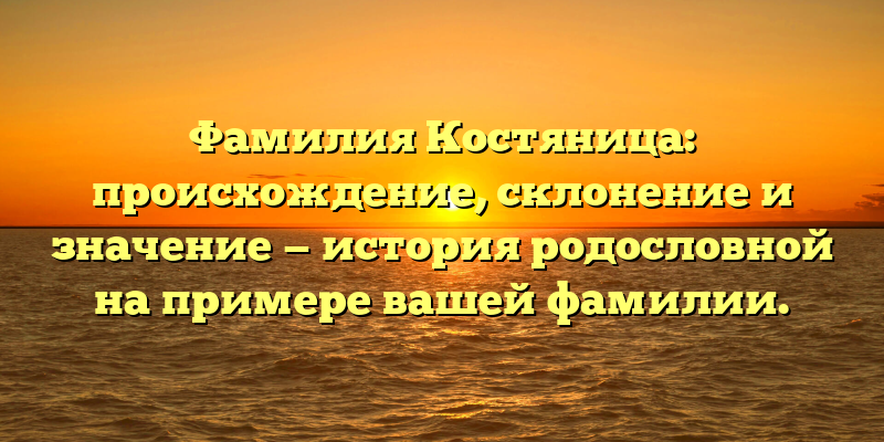 Фамилия Костяница: происхождение, склонение и значение — история родословной на примере вашей фамилии.