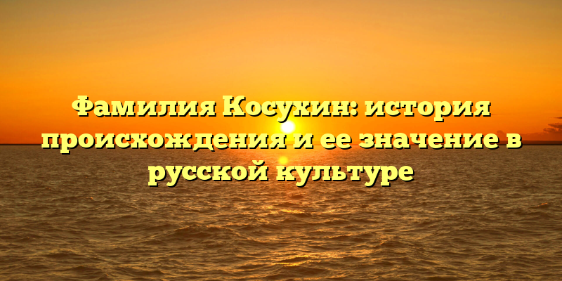 Фамилия Косухин: история происхождения и ее значение в русской культуре