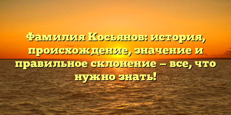Фамилия Косьянов: история, происхождение, значение и правильное склонение — все, что нужно знать!