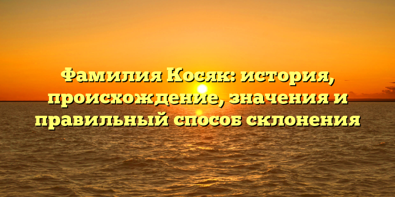 Фамилия Косяк: история, происхождение, значения и правильный способ склонения