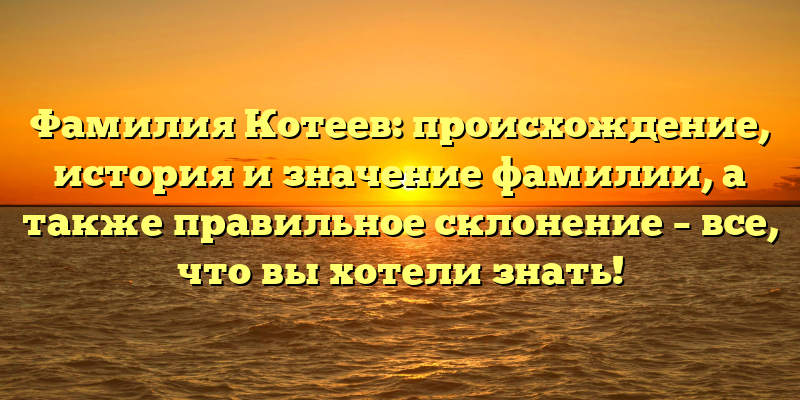 Фамилия Котеев: происхождение, история и значение фамилии, а также правильное склонение – все, что вы хотели знать!