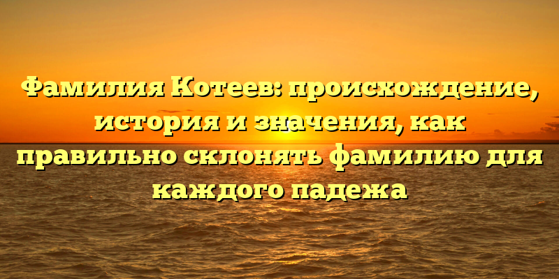 Фамилия Котеев: происхождение, история и значения, как правильно склонять фамилию для каждого падежа