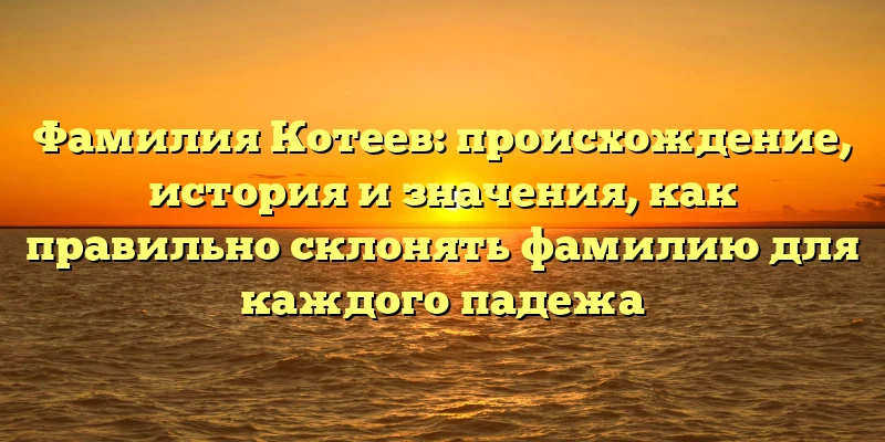 Фамилия Котеев: происхождение, история и значения, как правильно склонять фамилию для каждого падежа Фамилия Котеев: происхождение, история и значения, как правильно склонять фамилию для каждого падежа