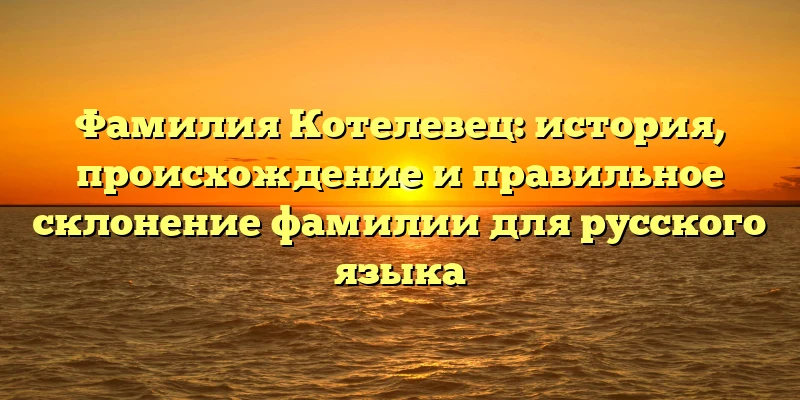 Фамилия Котелевец: история, происхождение и правильное склонение фамилии для русского языка Фамилия Котелевец: история, происхождение и правильное склонение фамилии для русского языка