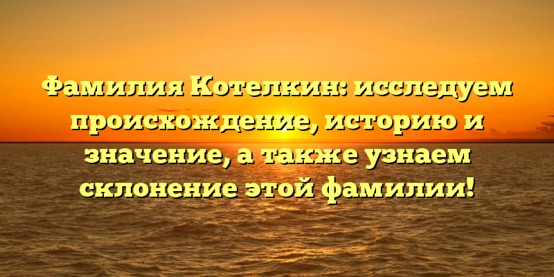 Фамилия Котелкин: исследуем происхождение, историю и значение, а также узнаем склонение этой фамилии!
