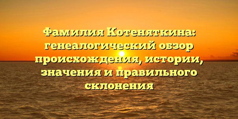 Фамилия Котеняткина: генеалогический обзор происхождения, истории, значения и правильного склонения