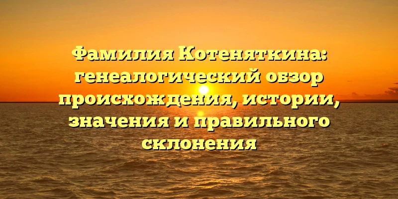 Фамилия Котеняткина: генеалогический обзор происхождения, истории, значения и правильного склонения Фамилия Котеняткина: генеалогический обзор происхождения, истории, значения и правильного склонения
