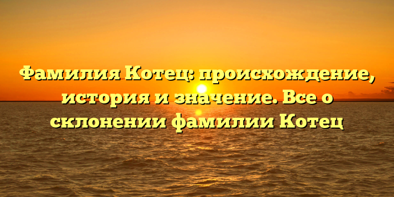 Фамилия Котец: происхождение, история и значение. Все о склонении фамилии Котец