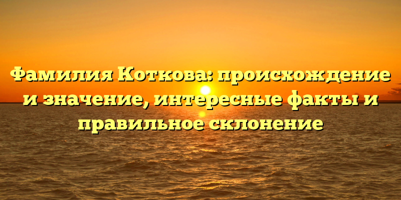 Фамилия Коткова: происхождение и значение, интересные факты и правильное склонение