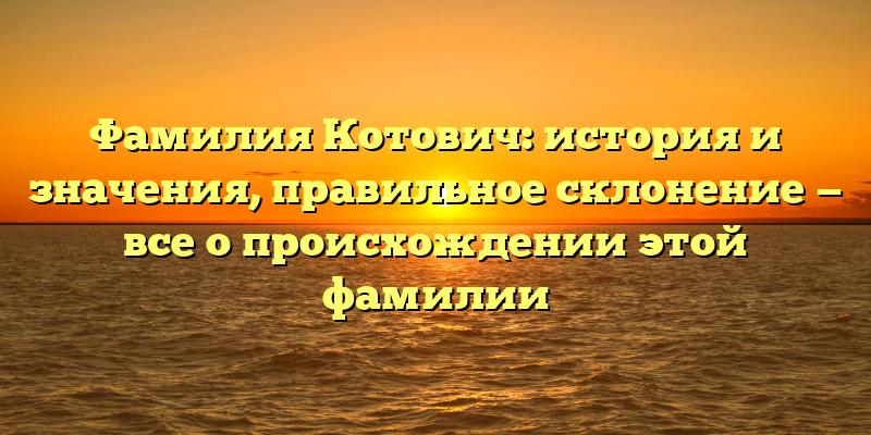 Фамилия Котович: история и значения, правильное склонение — все о происхождении этой фамилии