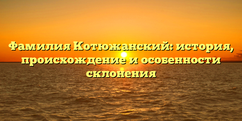 Фамилия Котюжанский: история, происхождение и особенности склонения
