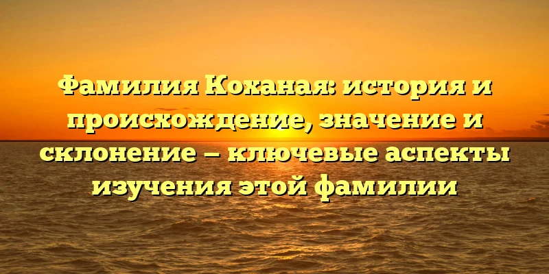 Фамилия Коханая: история и происхождение, значение и склонение — ключевые аспекты изучения этой фамилии Фамилия Коханая: история и происхождение, значение и склонение — ключевые аспекты изучения этой фамилии