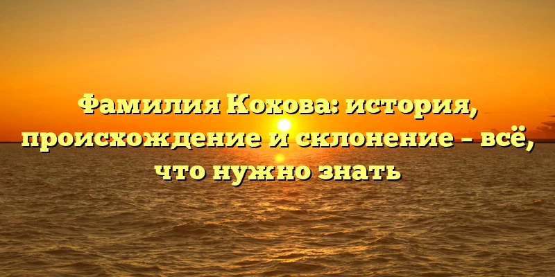 Фамилия Кохова: история, происхождение и склонение – всё, что нужно знать Фамилия Кохова: история, происхождение и склонение – всё, что нужно знать
