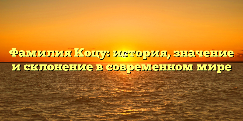 Фамилия Коцу: история, значение и склонение в современном мире