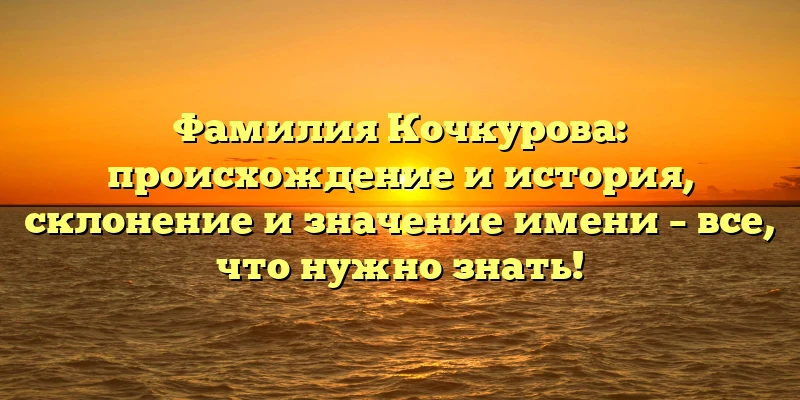 Фамилия Кочкурова: происхождение и история, склонение и значение имени – все, что нужно знать! Фамилия Кочкурова: происхождение и история, склонение и значение имени – все, что нужно знать!