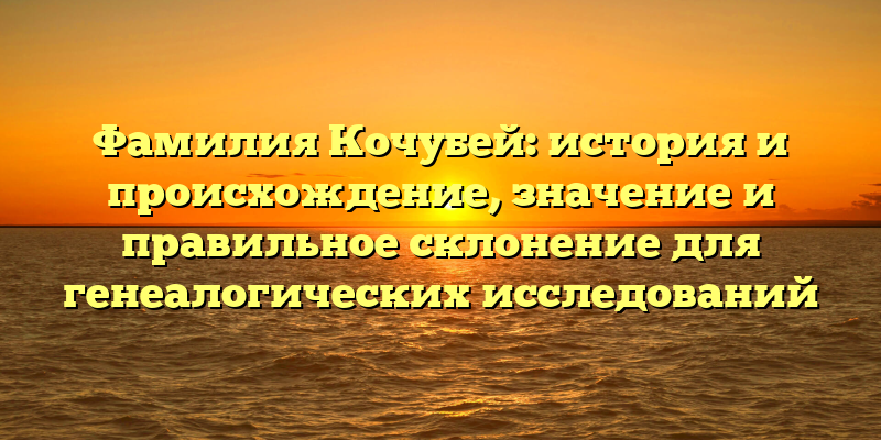 Фамилия Кочубей: история и происхождение, значение и правильное склонение для генеалогических исследований