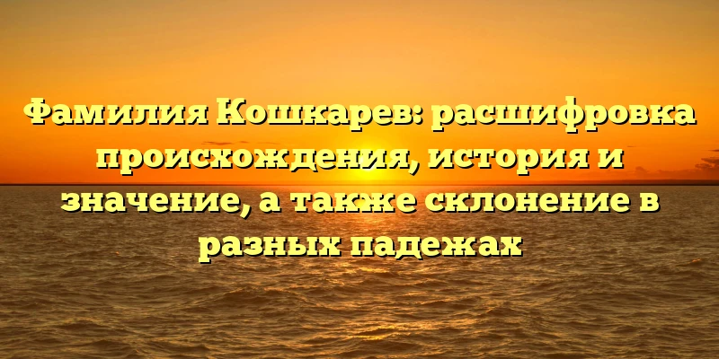 Фамилия Кошкарев: расшифровка происхождения, история и значение, а также склонение в разных падежах Фамилия Кошкарев: расшифровка происхождения, история и значение, а также склонение в разных падежах