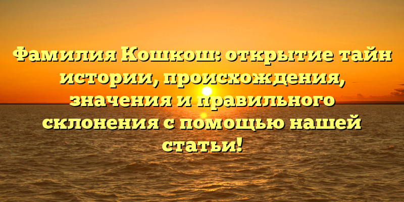 Фамилия Кошкош: открытие тайн истории, происхождения, значения и правильного склонения с помощью нашей статьи!
